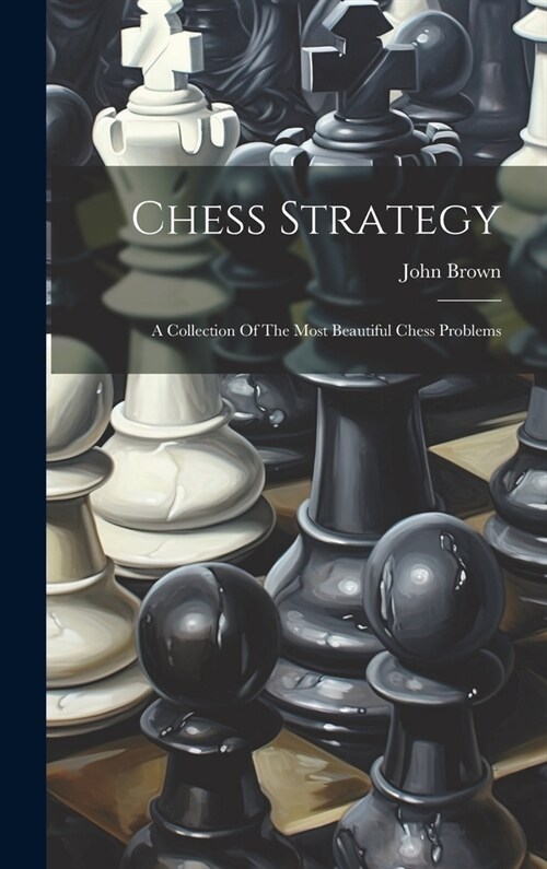 Chess Strategy: A Collection Of The Most Beautiful Chess Problems (Hardcover)