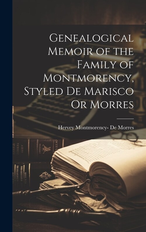 Genealogical Memoir of the Family of Montmorency, Styled De Marisco Or Morres (Hardcover)