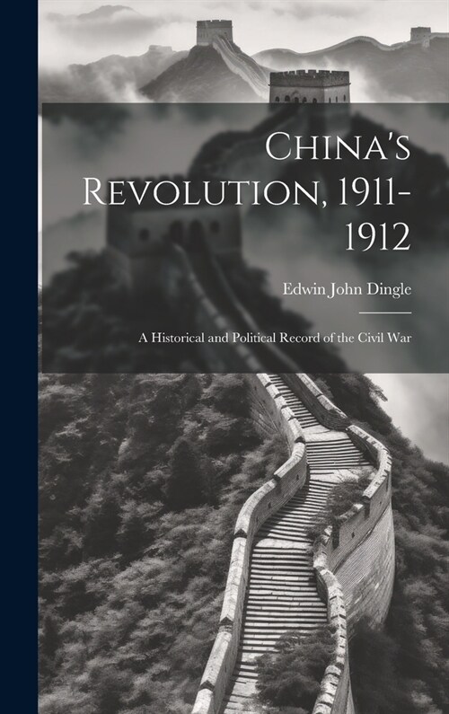 Chinas Revolution, 1911-1912: A Historical and Political Record of the Civil War (Hardcover)