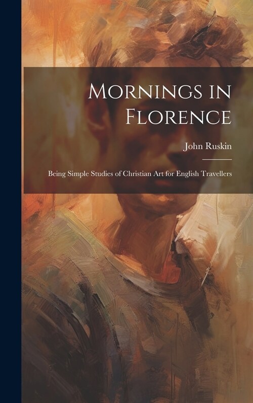 Mornings in Florence: Being Simple Studies of Christian Art for English Travellers (Hardcover)