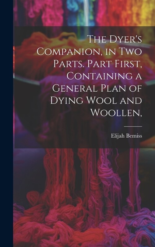 The Dyers Companion, in Two Parts. Part First, Containing a General Plan of Dying Wool and Woollen, (Hardcover)