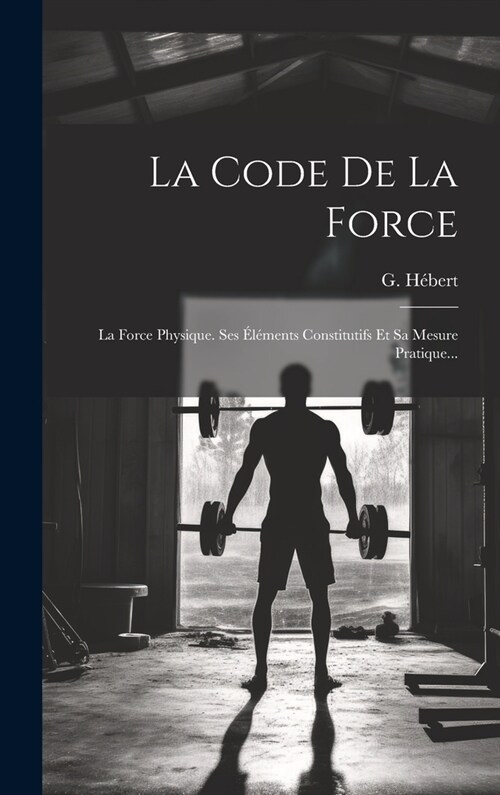 La Code De La Force: La Force Physique. Ses ??ents Constitutifs Et Sa Mesure Pratique... (Hardcover)