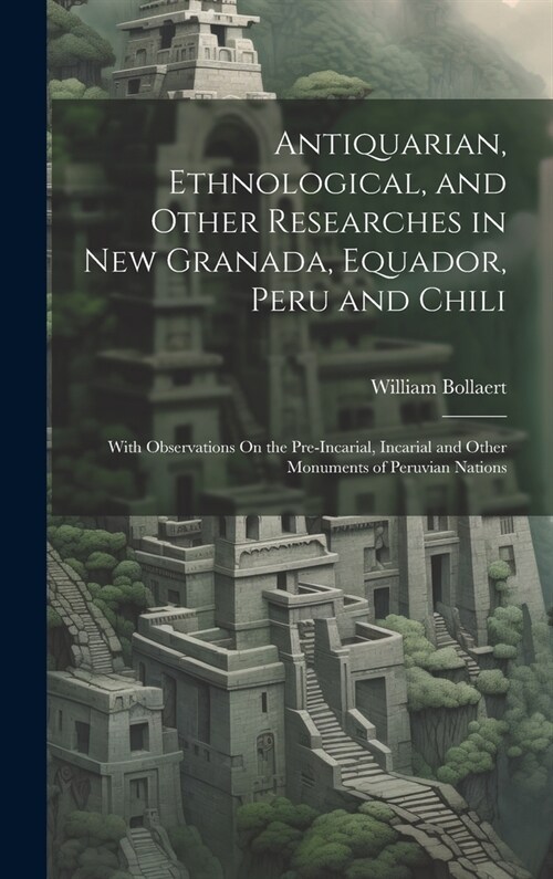 Antiquarian, Ethnological, and Other Researches in New Granada, Equador, Peru and Chili: With Observations On the Pre-Incarial, Incarial and Other Mon (Hardcover)