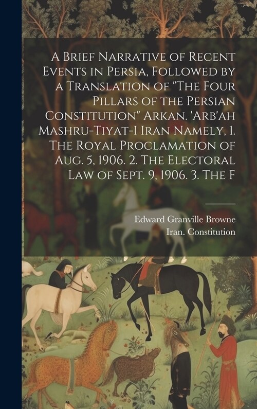 A Brief Narrative of Recent Events in Persia, Followed by a Translation of The Four Pillars of the Persian Constitution Arkan. Arbah Mashru-tiyat- (Hardcover)