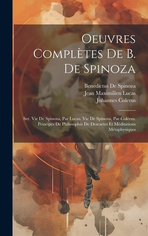 Oeuvres Compl?es De B. De Spinoza: Ser. Vie De Spinoza, Par Lucas. Vie De Spinoza, Par Col?us. Principes De Philosophie De Descartes Et M?itations (Hardcover)