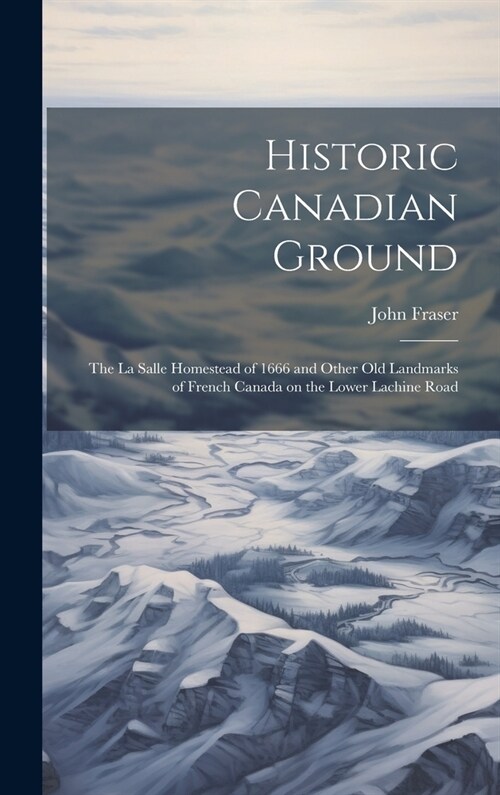 Historic Canadian Ground: the La Salle Homestead of 1666 and Other Old Landmarks of French Canada on the Lower Lachine Road (Hardcover)