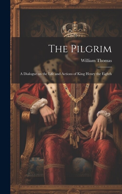 The Pilgrim: A Dialogue on the Life and Actions of King Henry the Eighth (Hardcover)