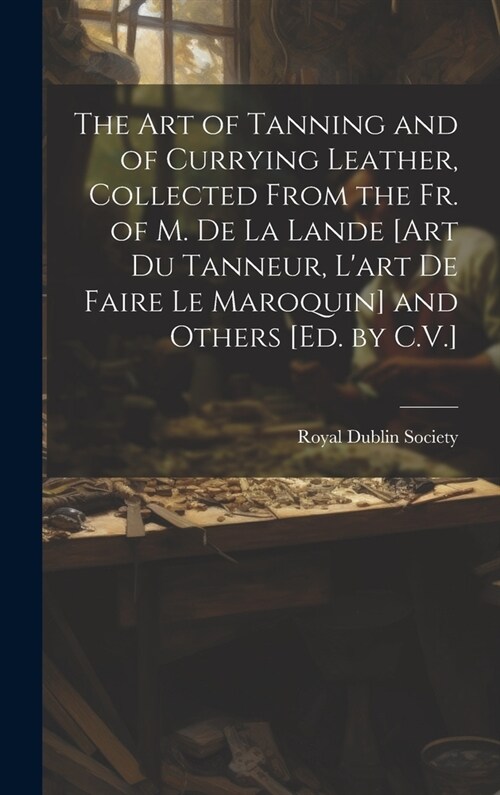 The Art of Tanning and of Currying Leather, Collected From the Fr. of M. De La Lande [Art Du Tanneur, Lart De Faire Le Maroquin] and Others [Ed. by C (Hardcover)