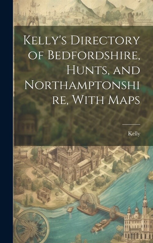 Kellys Directory of Bedfordshire, Hunts, and Northamptonshire, With Maps (Hardcover)