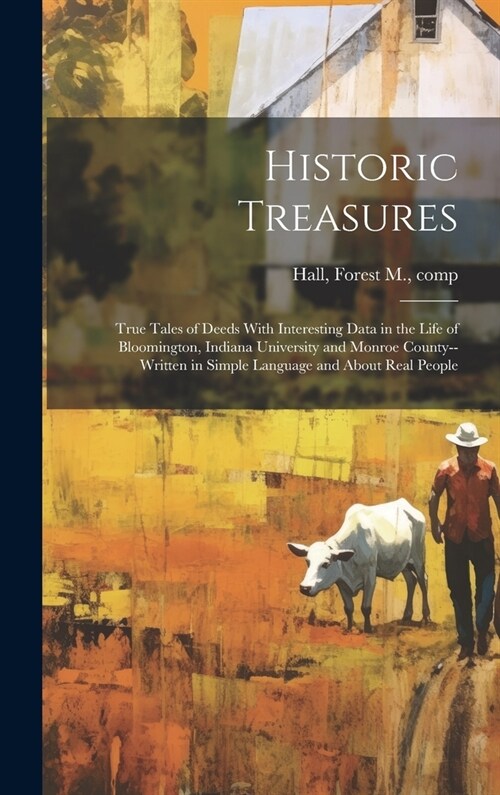 Historic Treasures; True Tales of Deeds With Interesting Data in the Life of Bloomington, Indiana University and Monroe County--written in Simple Lang (Hardcover)