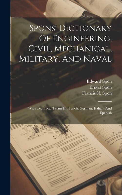 Spons Dictionary Of Engineering, Civil, Mechanical, Military, And Naval: With Technical Terms In French, German, Italian, And Spanish (Hardcover)