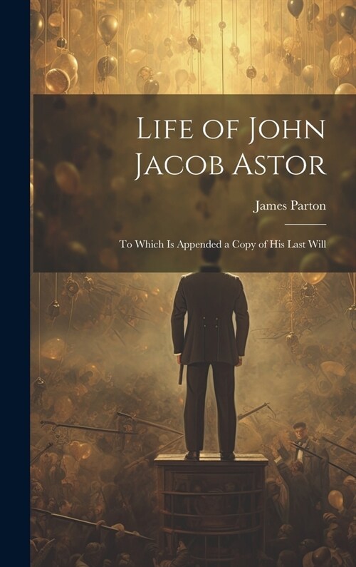Life of John Jacob Astor: To Which is Appended a Copy of his Last Will (Hardcover)