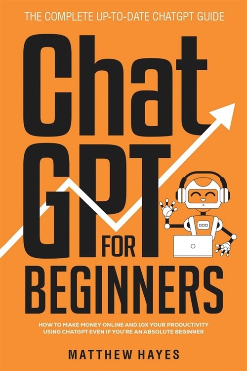 ChatGPT for Beginners: How to Make Money Online and 10x Your Productivity Using ChatGPT Even if Youre an Absolute Beginner (The Complete Up- (Paperback)
