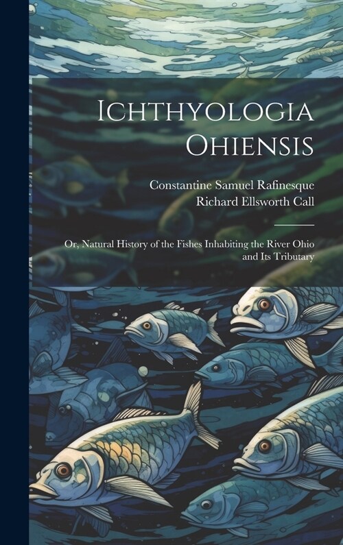 Ichthyologia Ohiensis; or, Natural History of the Fishes Inhabiting the River Ohio and its Tributary (Hardcover)
