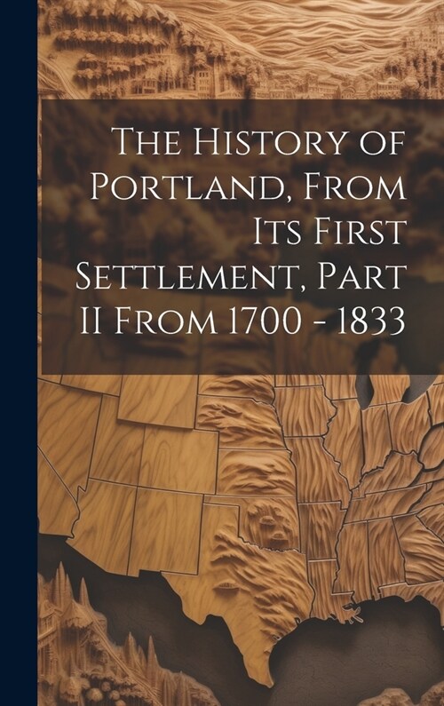 The History of Portland, from its First Settlement, Part II From 1700 - 1833 (Hardcover)
