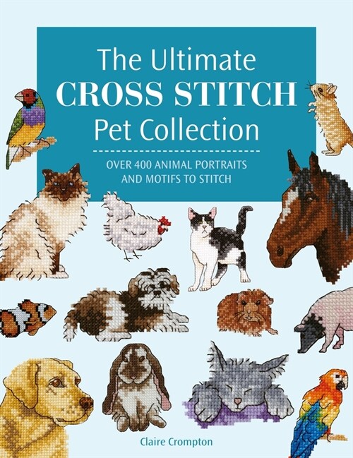 The Ultimate Cross Stitch Pet Collection : Over 400 Animal Portraits and Motifs to Stitch (Paperback)