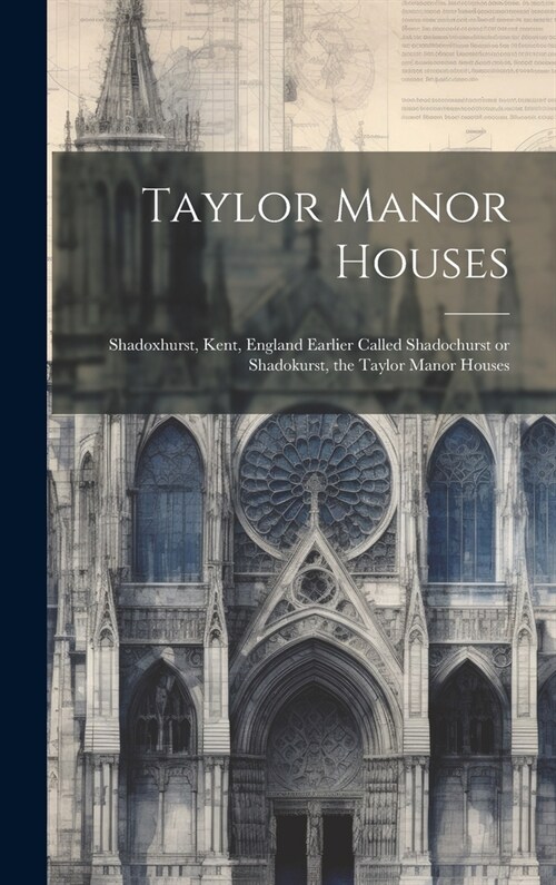 Taylor Manor Houses; Shadoxhurst, Kent, England Earlier Called Shadochurst or Shadokurst, the Taylor Manor Houses (Hardcover)
