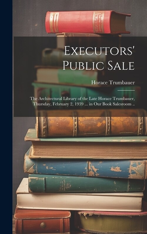 Executors Public Sale: the Architectural Library of the Late Horace Trumbauer, Thursday, February 2, 1939 ... in Our Book Salesroom .. (Hardcover)
