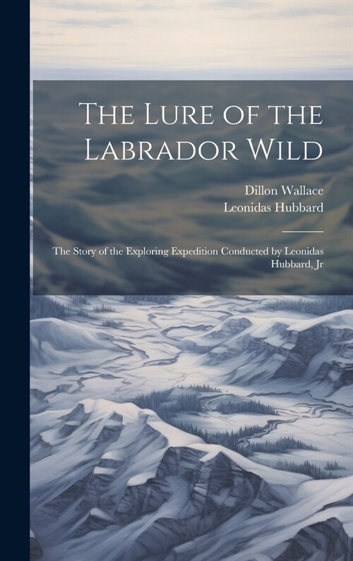 The Lure of the Labrador Wild: The Story of the Exploring Expedition Conducted by Leonidas Hubbard, Jr (Hardcover)