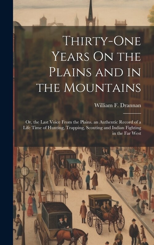 Thirty-One Years On the Plains and in the Mountains: Or, the Last Voice From the Plains. an Authentic Record of a Life Time of Hunting, Trapping, Scou (Hardcover)