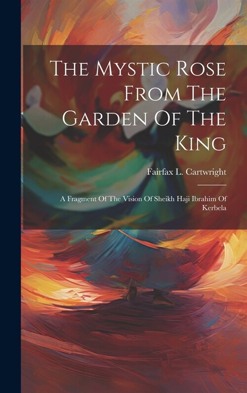 The Mystic Rose From The Garden Of The King: A Fragment Of The Vision Of Sheikh Haji Ibrahim Of Kerbela (Hardcover)