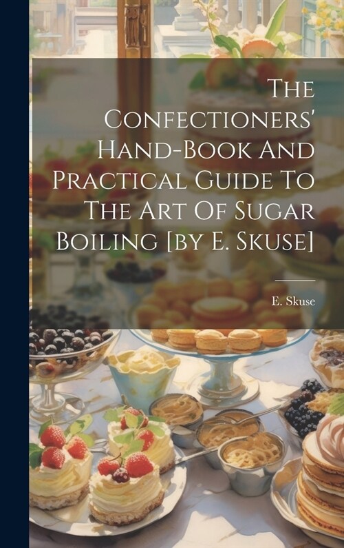 The Confectioners Hand-book And Practical Guide To The Art Of Sugar Boiling [by E. Skuse] (Hardcover)