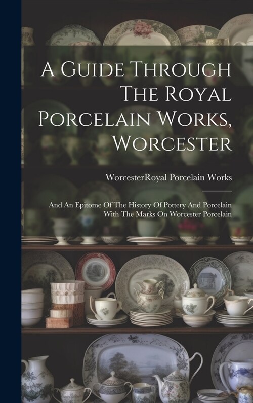 A Guide Through The Royal Porcelain Works, Worcester: And An Epitome Of The History Of Pottery And Porcelain With The Marks On Worcester Porcelain (Hardcover)