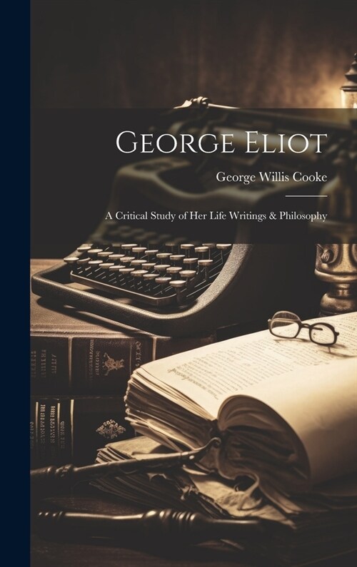 George Eliot; a Critical Study of Her Life Writings & Philosophy (Hardcover)