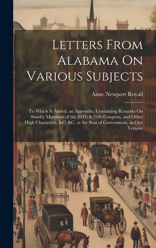 Letters From Alabama On Various Subjects: To Which Is Added, an Appendix, Containing Remarks On Sundry Members of the 20Th & 21St Congress, and Other (Hardcover)