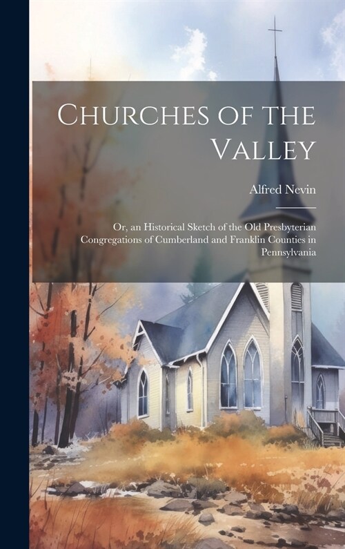 Churches of the Valley; or, an Historical Sketch of the old Presbyterian Congregations of Cumberland and Franklin Counties in Pennsylvania (Hardcover)