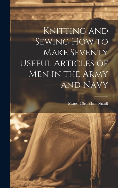 Knitting and Sewing how to Make Seventy Useful Articles of Men in the Army and Navy (Hardcover)