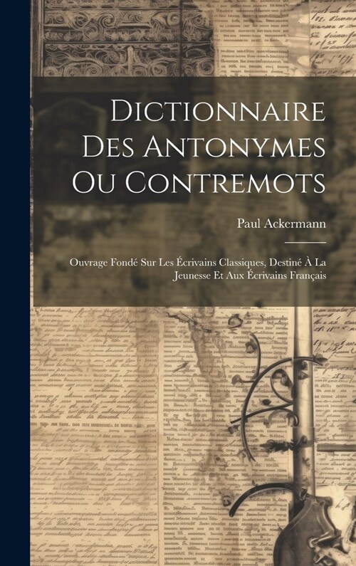 Dictionnaire Des Antonymes Ou Contremots: Ouvrage Fond?Sur Les ?rivains Classiques, Destin??La Jeunesse Et Aux ?rivains Fran?is (Hardcover)