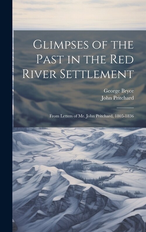 Glimpses of the Past in the Red River Settlement: From Letters of Mr. John Pritchard, 1805-1836 (Hardcover)