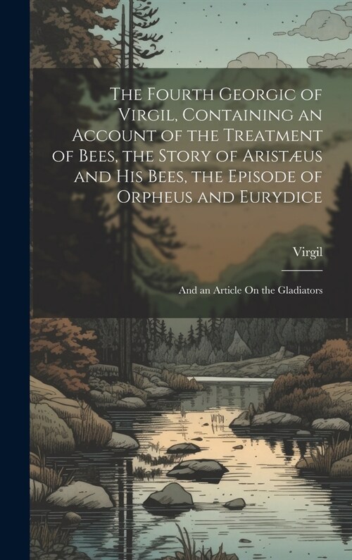 The Fourth Georgic of Virgil, Containing an Account of the Treatment of Bees, the Story of Arist?s and His Bees, the Episode of Orpheus and Eurydice; (Hardcover)