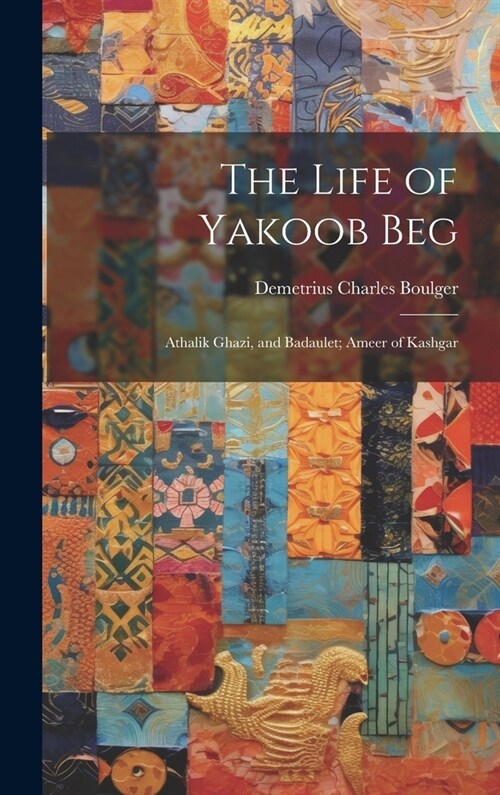 The Life of Yakoob Beg; Athalik Ghazi, and Badaulet; Ameer of Kashgar (Hardcover)