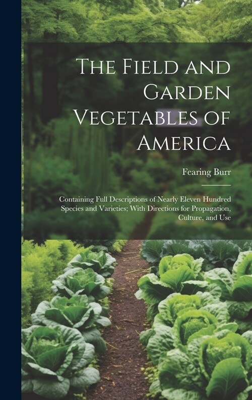 The Field and Garden Vegetables of America: Containing Full Descriptions of Nearly Eleven Hundred Species and Varieties; With Directions for Propagati (Hardcover)