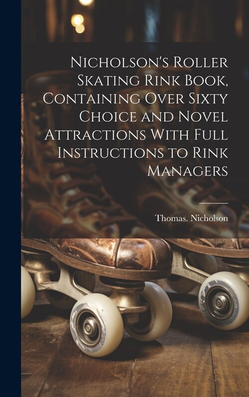 Nicholsons Roller Skating Rink Book, Containing Over Sixty Choice and Novel Attractions With Full Instructions to Rink Managers (Hardcover)