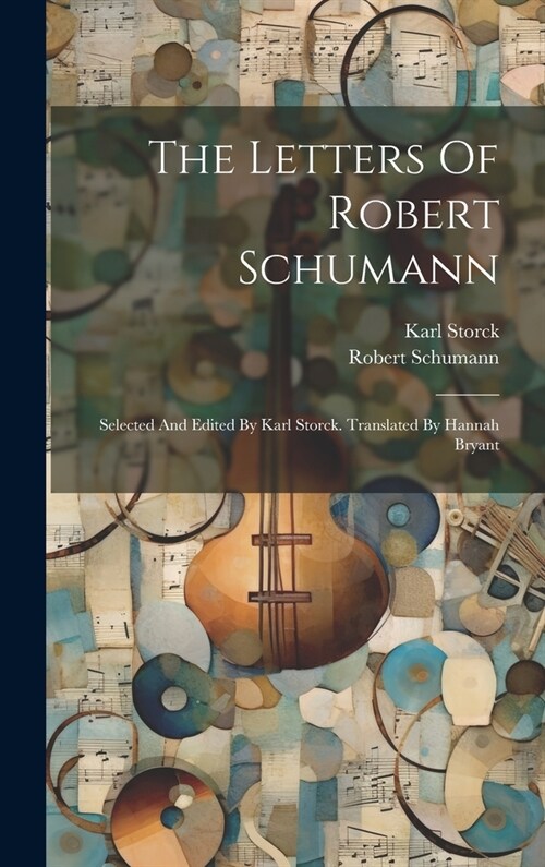 The Letters Of Robert Schumann: Selected And Edited By Karl Storck. Translated By Hannah Bryant (Hardcover)