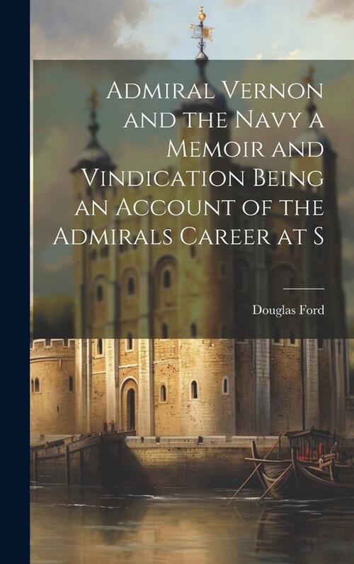 Admiral Vernon and the Navy a Memoir and Vindication Being an Account of the Admirals Career at S (Hardcover)