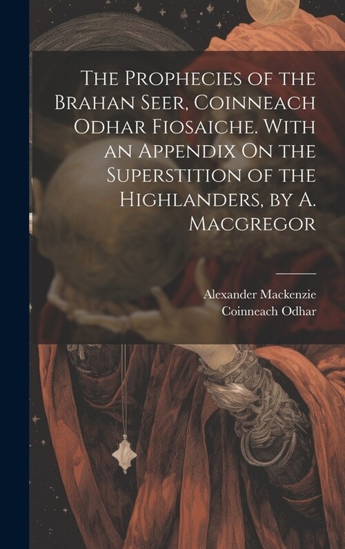 The Prophecies of the Brahan Seer, Coinneach Odhar Fiosaiche. With an Appendix On the Superstition of the Highlanders, by A. Macgregor (Hardcover)