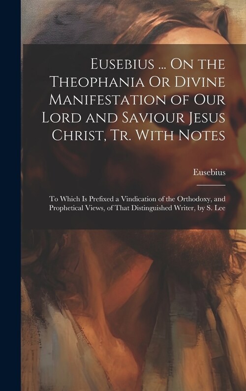 Eusebius ... On the Theophania Or Divine Manifestation of Our Lord and Saviour Jesus Christ, Tr. With Notes: To Which Is Prefixed a Vindication of the (Hardcover)