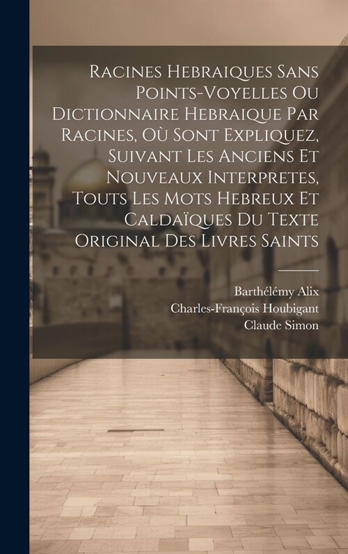 Racines Hebraiques Sans Points-voyelles Ou Dictionnaire Hebraique Par Racines, O?Sont Expliquez, Suivant Les Anciens Et Nouveaux Interpretes, Touts L (Hardcover)