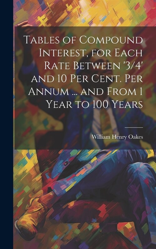 Tables of Compound Interest, for Each Rate Between 3/4 and 10 Per Cent. Per Annum ... and From 1 Year to 100 Years (Hardcover)