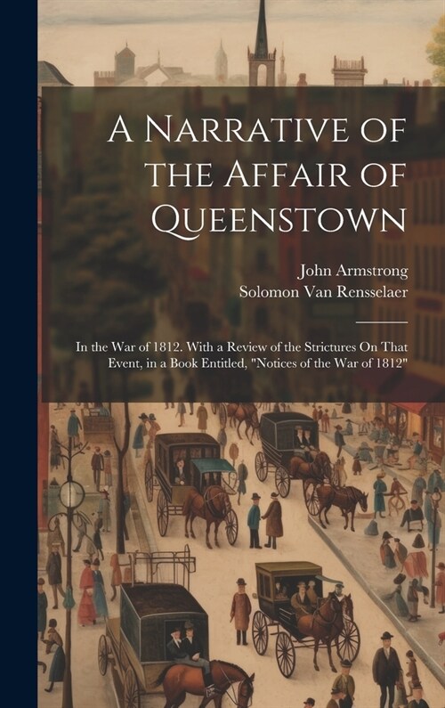 A Narrative of the Affair of Queenstown: In the War of 1812. With a Review of the Strictures On That Event, in a Book Entitled, Notices of the War of (Hardcover)