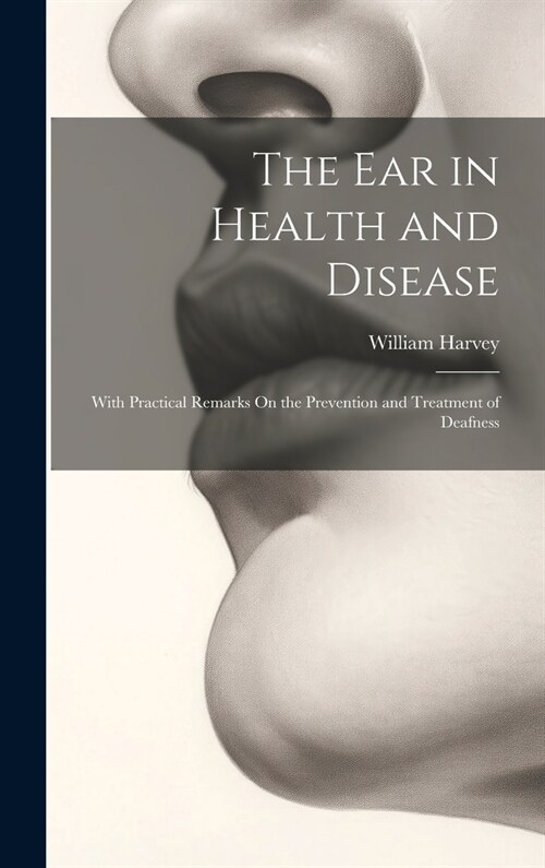 The Ear in Health and Disease: With Practical Remarks On the Prevention and Treatment of Deafness (Hardcover)