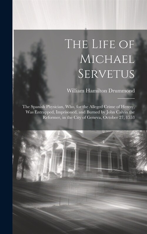 The Life of Michael Servetus: The Spanish Physician, Who, for the Alleged Crime of Heresy, Was Entrapped, Imprisoned, and Burned by John Calvin the (Hardcover)