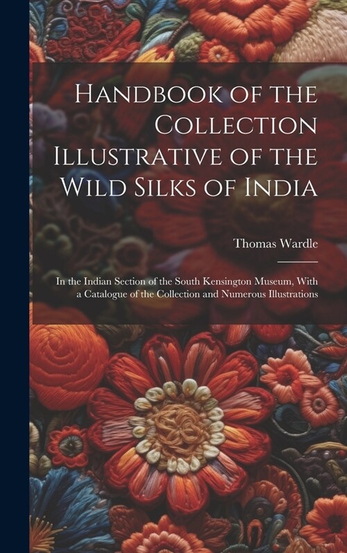 Handbook of the Collection Illustrative of the Wild Silks of India: In the Indian Section of the South Kensington Museum, With a Catalogue of the Coll (Hardcover)