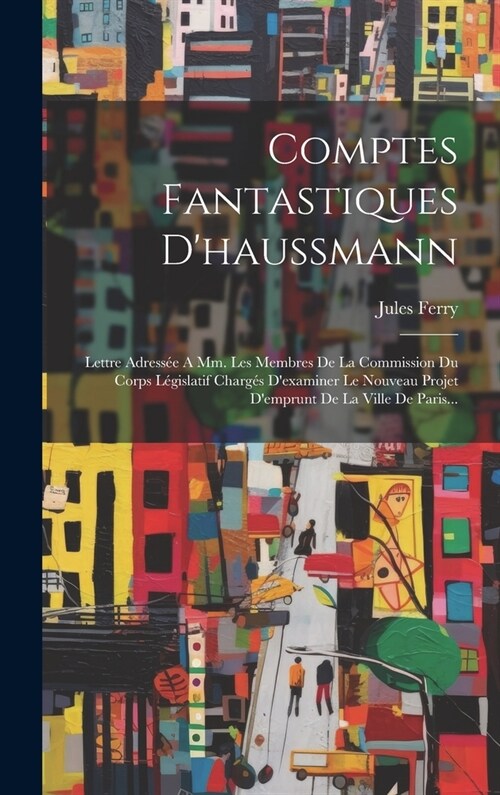 Comptes Fantastiques Dhaussmann: Lettre Adress? A Mm. Les Membres De La Commission Du Corps L?islatif Charg? Dexaminer Le Nouveau Projet Demprun (Hardcover)