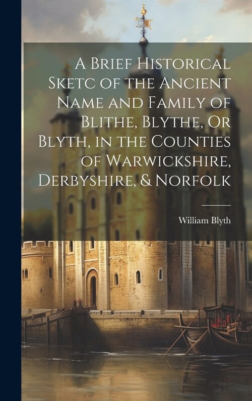 A Brief Historical Sketc of the Ancient Name and Family of Blithe, Blythe, Or Blyth, in the Counties of Warwickshire, Derbyshire, & Norfolk (Hardcover)