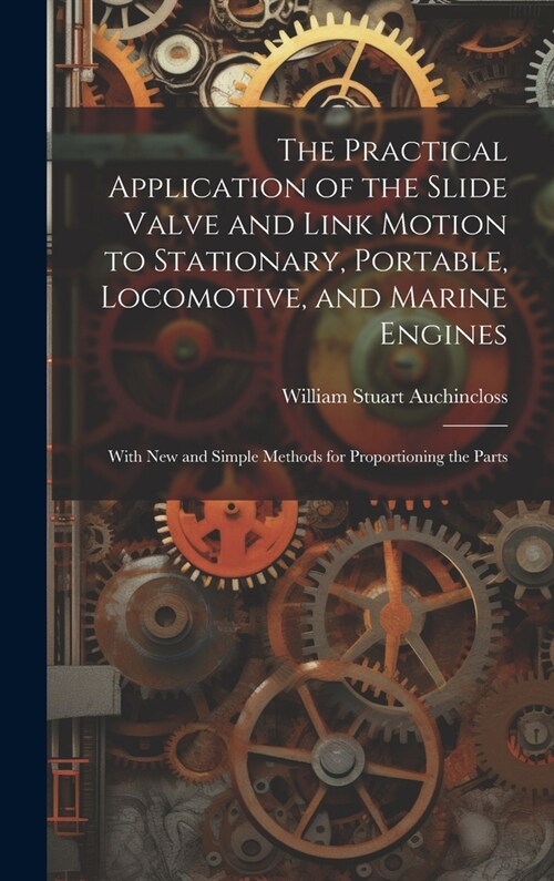 The Practical Application of the Slide Valve and Link Motion to Stationary, Portable, Locomotive, and Marine Engines: With New and Simple Methods for (Hardcover)